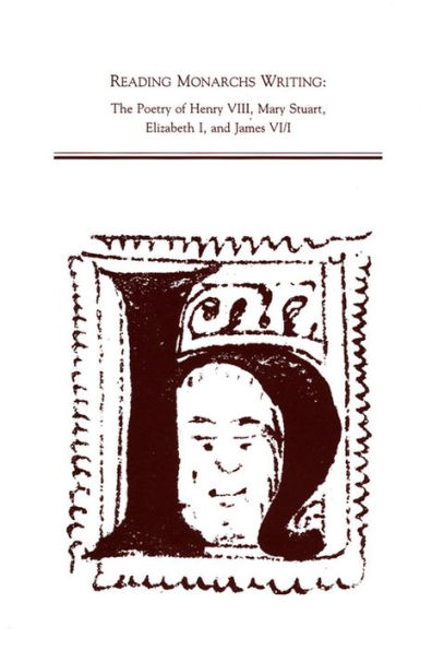 Reading Monarch's Writing: The Poetry of Henry VIII, Mary Stuart, Elizabeth I, and James VI/I