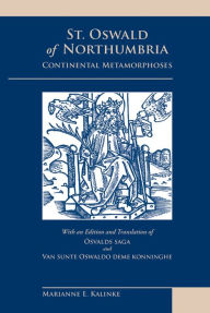 Title: St. Oswald of Northumbria: Continental Metamorphoses: With an Edition and Translation of Osvalds Saga and Van Sunte Oswaldo Deme Konninghe, Author: Marianne E. Kalinke