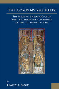 Title: The Company She Keeps: The Medieval Swedish Cult of Saint Katherine of Alexandria and Its Transformations, Author: Tracey Renée Sands