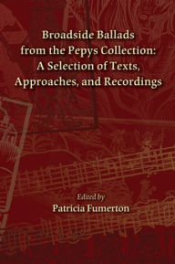 Title: Broadside Ballads from the Pepys Collection: A Selection of Texts, Approaches, and Recordings, Author: Patricia Fumerton