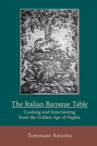 Title: The Italian Baroque Table: Cooking and Entertaining from the Golden Age of Naples, Author: Tommaso Astarita