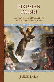 Title: Birdman of Assisi: Art and the Apocalyptic in the Colonial Andes, Author: Jaime Lara