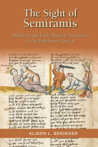 Title: The Sight of Semiramis: Medieval and Early Modern Narratives of the Babylonian Queen, Author: Alison L. Beringer