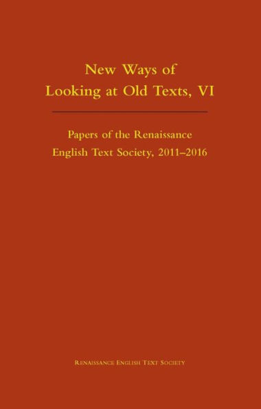 New Ways of Looking at Old Texts, VI: Papers of the Renaissance English Text Society 2011-2016