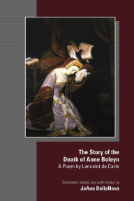 Title: The Story of the Death of Anne Boleyn: A Poem by Lancelot de Carle, Author: JoAnn DellaNeva