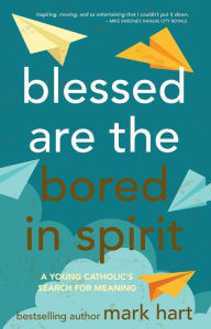 Title: Blessed Are the Bored in Spirit: A Young Catholic's Search for Meaning, Author: Mark Hart