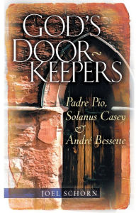Title: God's Doorkeepers: Padre Pio, Solanus Casey and Andrï¿½ Bessette, Author: Joel Schorn