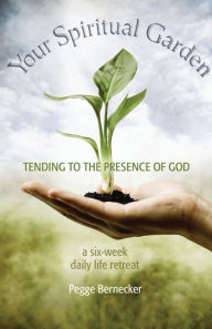 Title: Your Spiritual Garden: Tending to the Presence of God: A Six-Week Daily Life Retreat, Author: Pegge Bernecker