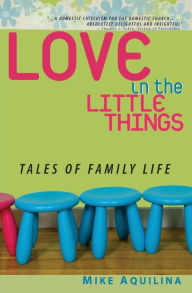 Title: Love in the Little Things: Tales of Family Life, Author: Mike Aquilina