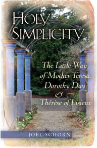 Title: Holy Simplicity: The Little Way of Mother Teresa, Dorothy Day & Therese of Lisieux, Author: Joel Schorn