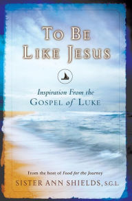 Title: To Be Like Jesus: Inspiration From the Gospel of Luke, Author: Ann Shields S.G.L.