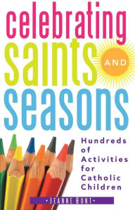 Title: Celebrating Saints and Seasons: Hundreds of Activities for Catholic Children, Author: Jeanne Hunt