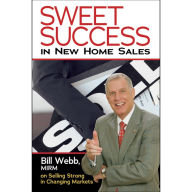 Title: Sweet Success in New Home Sales: Bill Webb, MIRM, on Selling Strong in Changing Markets, Author: Bill Webb