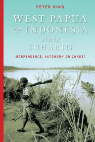 Title: West Papua and Indonesia Since Suharto: Independence, Autonomy or Chaos?, Author: Peter King