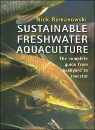 Title: Sustainable Freshwater Aquacultures: The Complete Guide from Backyard to Investor, Author: Nick Romanowski