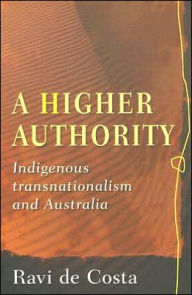 Title: A Higher Authority: Indigenous Transnationalism and Australia, Author: Ravi De Costa