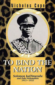 Title: To Bind the Nation: Solomon kaDinuzulu and Zulu Nationalism, 1913-1933, Author: University Of KwaZulu-Natal Press