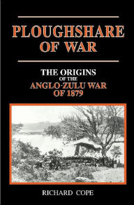 Title: The Ploughshare of War: The Origins of the Anglo-Zulu War of 1879, Author: Richard Cope