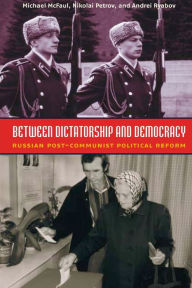 Title: Between Dictatorship and Democracy: Russian Post-Communist Political Reform / Edition 1, Author: Michael McFaul PhD