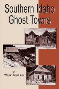Title: Southern Idaho Ghost Towns, Author: Wayne Sparling