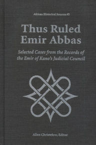 Title: Thus Ruled Emir Abbas: Selected Casese from the Records of the Emir of Kano's Judicial Council, Author: Allen Christelow