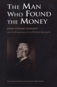Title: The Man Who Found the Money: John Stewart Kennedy and the Financing of the Western Railroads, Author: Saul Engelbourg