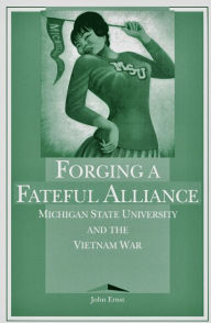 Title: Forging a Fateful Alliance: Michigan State University and the Vietnam War / Edition 1, Author: John Ernst