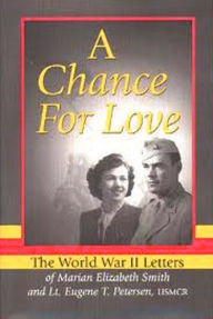 Title: A Chance for Love: The World War II Letters of Marian Elizabeth Smith and LT. Eugene T. Petersen, Usmcr, Author: Eugene Peterson