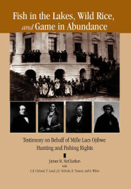 Title: Fish in the Lakes, Wild Rice, and Game in Abundance: Testimony on Behalf of Mille Lacs Ojibwe Hunting and Fishing Rights, Author: James M. McClurken