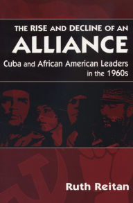 Title: The Rise and Decline of an Alliance: Cuba and African-American Leaders in the 1960s, Author: Ruth Reitan