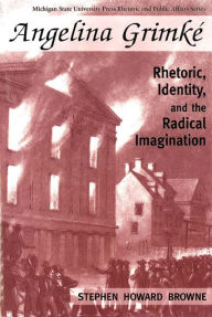 Title: Angelina Grimke: Rhetoric, Identity, and the Radical Imagination, Author: Stephen H. Browne