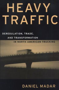 Title: Heavy Traffic: Deregulation, Trade and Transformation in North American Trucking, Author: Daniel Madar