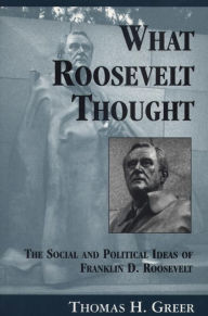 Title: What Roosevelt Thought: The Social and Political Ideas of Franklin D. Roosevelt, Author: Thomas H. Greer