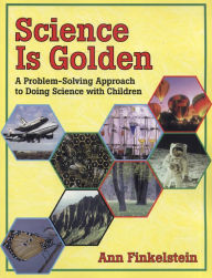 Title: Science is Golden: A Problem-Solving Approach to Doing Science with Children, Author: Ann Finkelstein