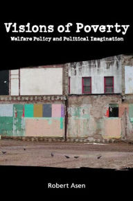 Title: Visions of Poverty: Welfare Policy and Political Imagination, Author: Robert Asen