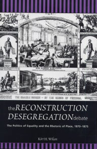 Title: The Reconstruction Desegregation Debate (Rhetoric and Public Affairs Series): The Politics of Equality and the Rhetoric of Place, 1870-1875, Author: Kirt H. Wilson