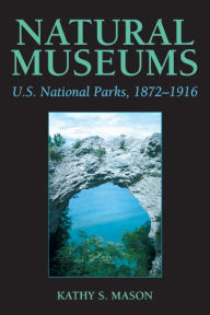 Title: Natural Museums: U.S. National Parks, 1872-1916, Author: Kathy S. Mason