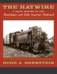 Title: The Haywire: A Brief History of the Manistique and Lake Superior Railroad, Author: Hugh A. Hornstein