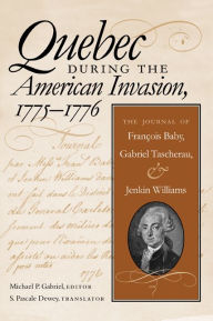 Title: Quebec During the American Invasion, 1775-1776: The Journal of Francois Baby, Gabriel Taschereau, and Jenkin Williams, Author: Michael P. Gabriel