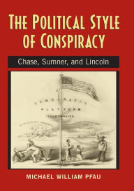 Title: The Political Style of Conspiracy: Chase, Sumner and Lincoln, Author: Michael William Pfau