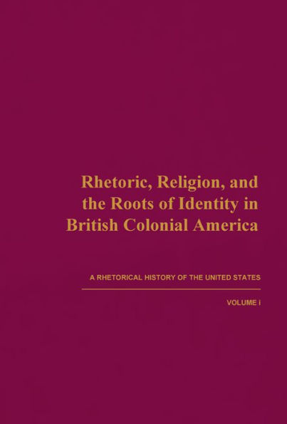 Rhetoric, Religion, and the Roots of Identity in British Colonial America: A Rhetorical History of the United States, Volume I