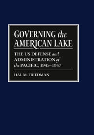 Title: Governing the American Lake: U. S. Defense and Administration of the Pacific Basin, 1945 - 1947, Author: Hal M. Friedman