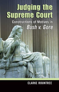 Title: Judging the Supreme Court: Constructions of Motives in Bush v. Gore / Edition 1, Author: Clarke Rountree