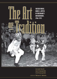 Title: The Art of Tradition: Sacred Music, Dance & Myth of Michigan's Anishinaabe, 1946-1955, Author: Michael D. McNally