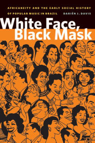 Title: White Face, Black Mask: Africaneity and the Early Social History of Popular Music in Brazil, Author: Darien J. Davis