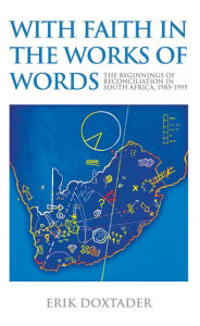 Title: With Faith in the Works of Words: The Beginnings of Reconciliation in South Africa, 1985-1995, Author: Erik Doxtader