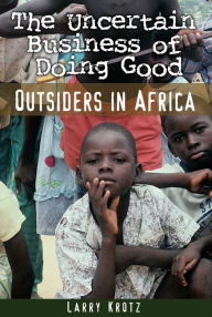 Title: Uncertain Business of Doing Good: Outsiders in Africa, Author: Larry Krotz