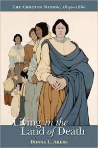 Title: Living in the Land of Death: The Choctaw Nation, 1830-1860, Author: Donna Akers