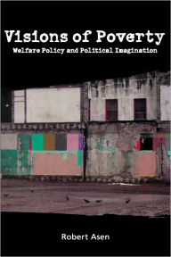 Title: Visions of Poverty: Welfare Policy and Political Imagination, Author: Robert Asen