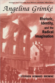 Title: Angelina Grimke: Rhetoric, Identity, and the Radical Imagination, Author: Stephen H. Browne